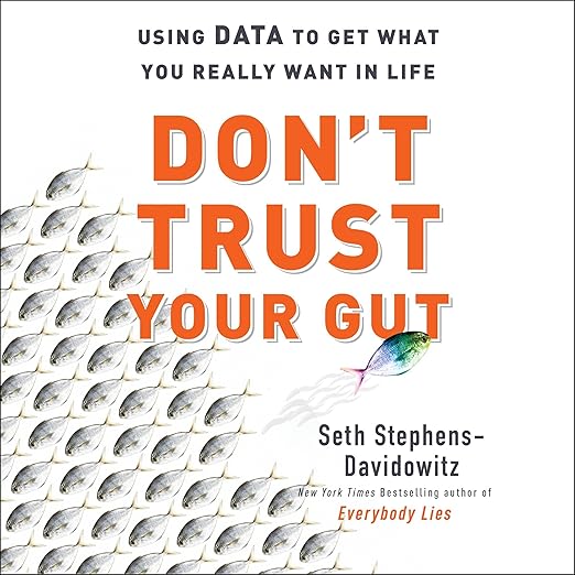 Don't Trust Your Gut: Using Data to Get What You Really Want in Life